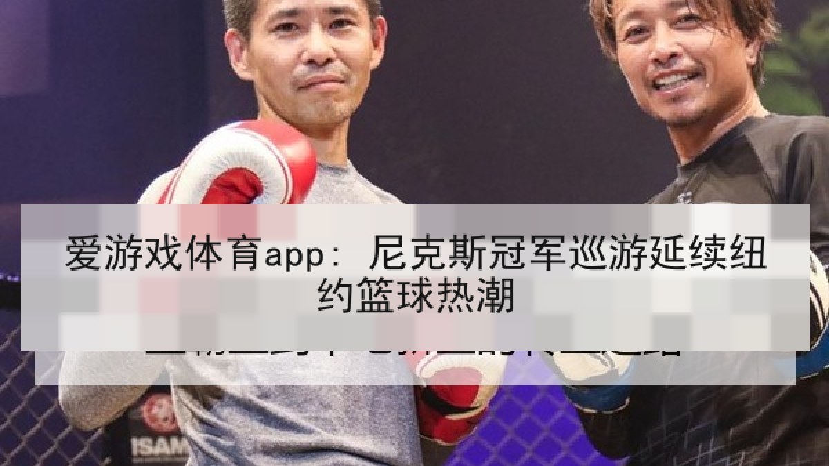 爱游戏体育app: 尼克斯冠军巡游延续纽约篮球热潮