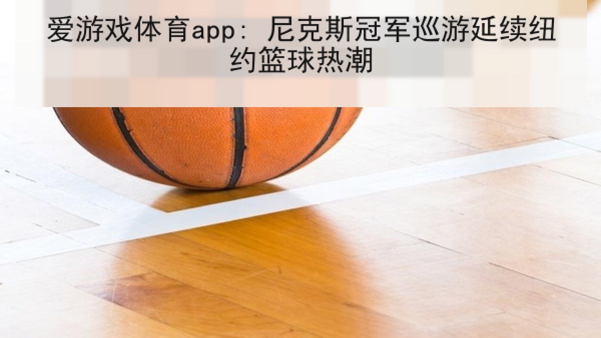 爱游戏体育app: 尼克斯冠军巡游延续纽约篮球热潮