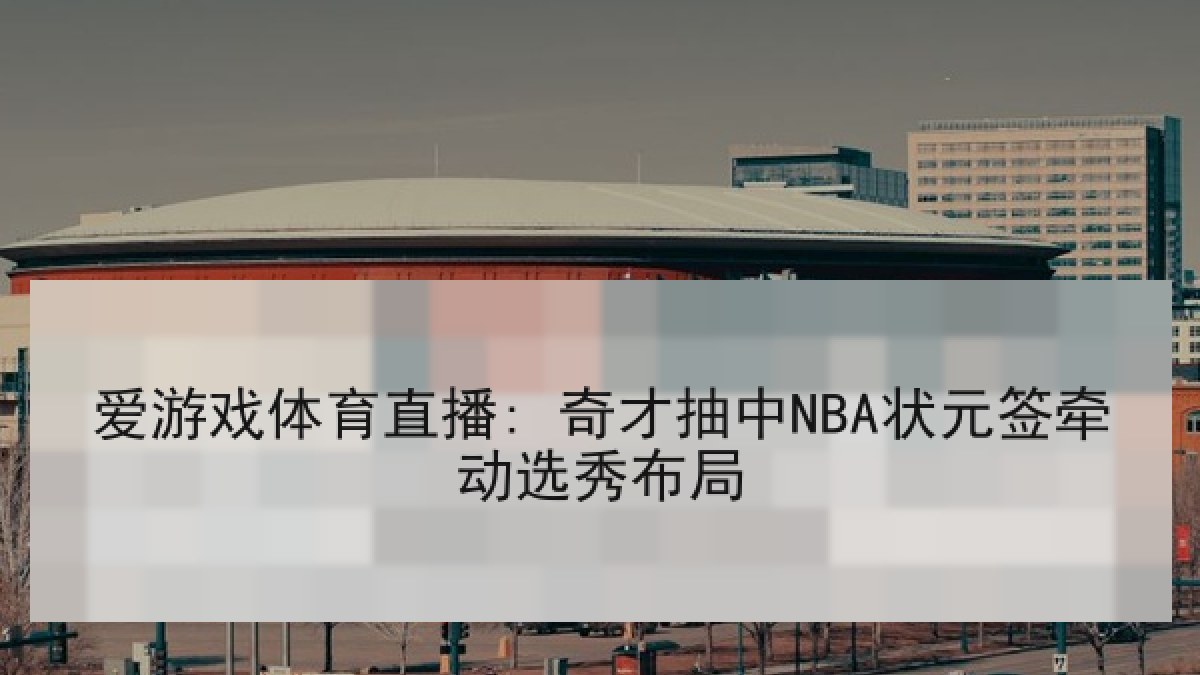 爱游戏体育直播: 奇才抽中NBA状元签牵动选秀布局
