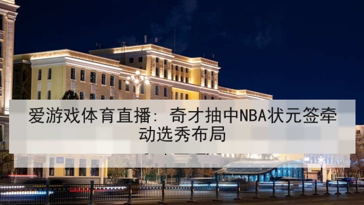 爱游戏体育直播: 奇才抽中NBA状元签牵动选秀布局