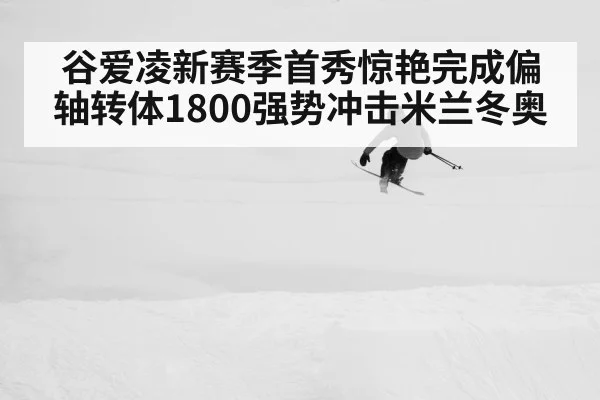 谷爱凌新赛季首秀惊艳完成偏轴转体1800强势冲击米兰冬奥
