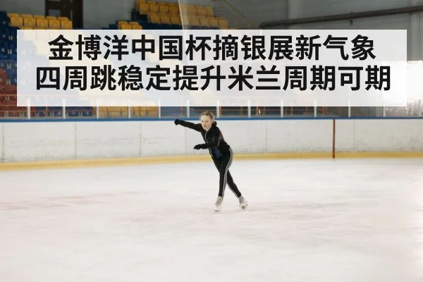 金博洋中国杯摘银展新气象 四周跳稳定提升米兰周期可期