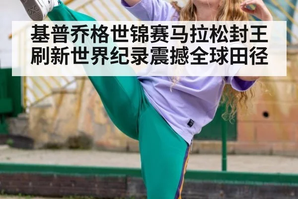 基普乔格世锦赛马拉松封王 刷新世界纪录震撼全球田径