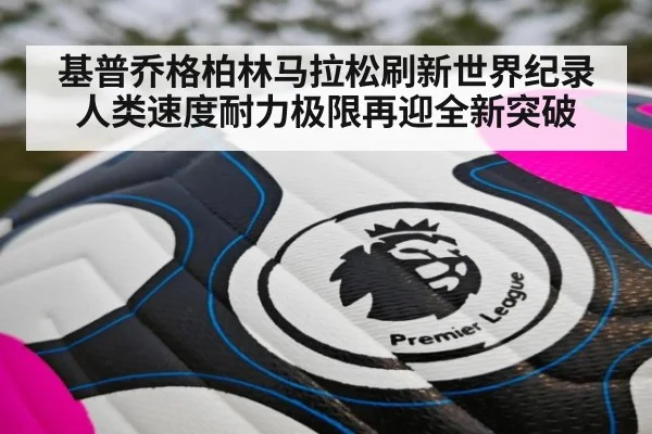 基普乔格柏林马拉松刷新世界纪录 人类速度耐力极限再迎全新突破